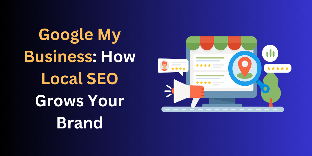 Google My Business: How Local SEO Grows Your Brand